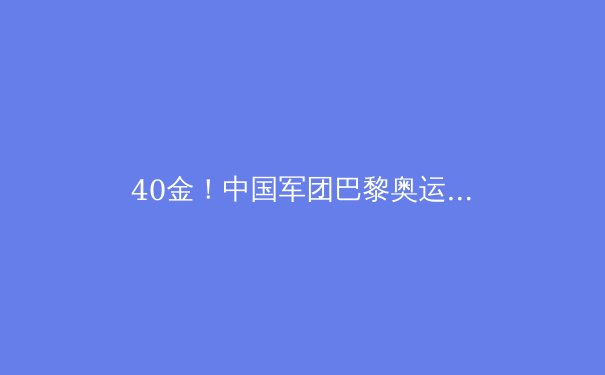 40金！中国军团巴黎奥运再创辉煌，背后三大挑战亟待解决