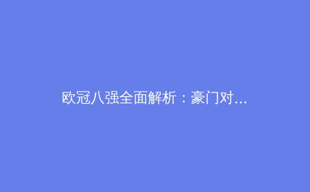 欧冠八强全面解析：豪门对决与黑马逆袭，谁能挺进四强？