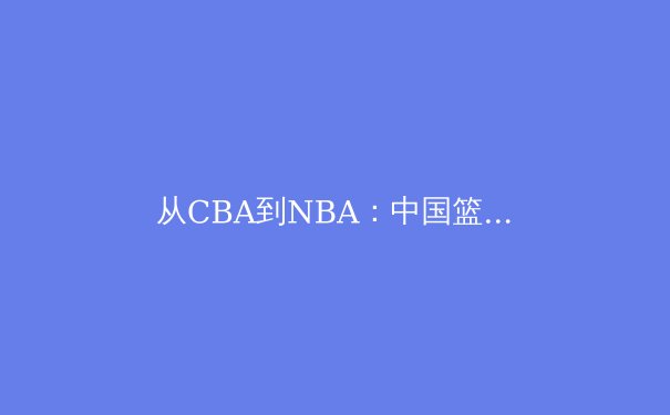 从CBA到NBA：中国篮球运动员的留洋之路与未来挑战 - 2